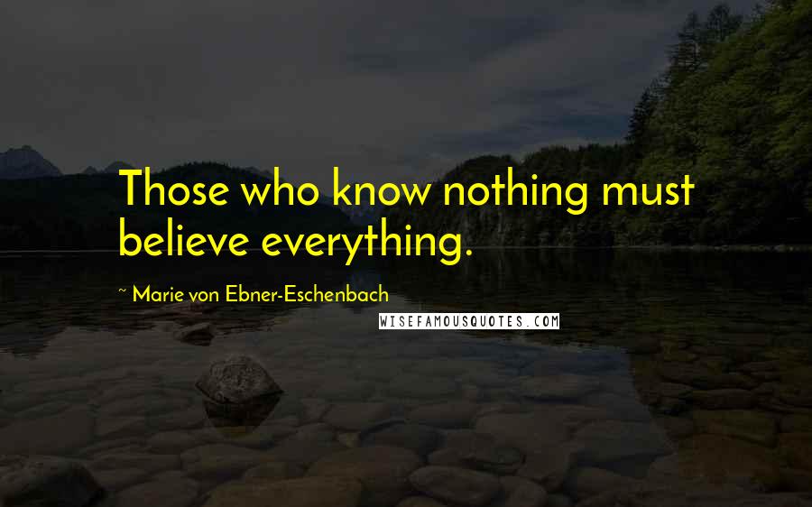 Marie Von Ebner-Eschenbach Quotes: Those who know nothing must believe everything.