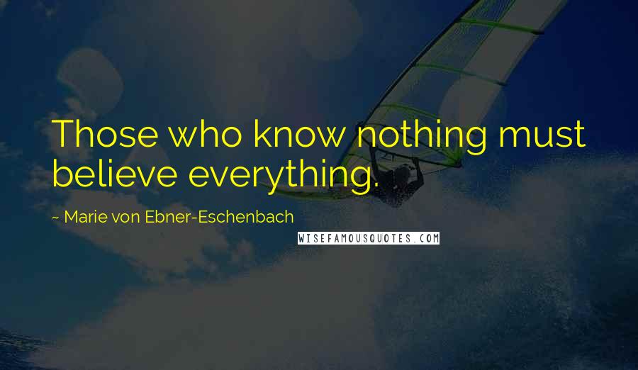 Marie Von Ebner-Eschenbach Quotes: Those who know nothing must believe everything.