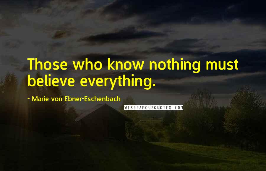 Marie Von Ebner-Eschenbach Quotes: Those who know nothing must believe everything.