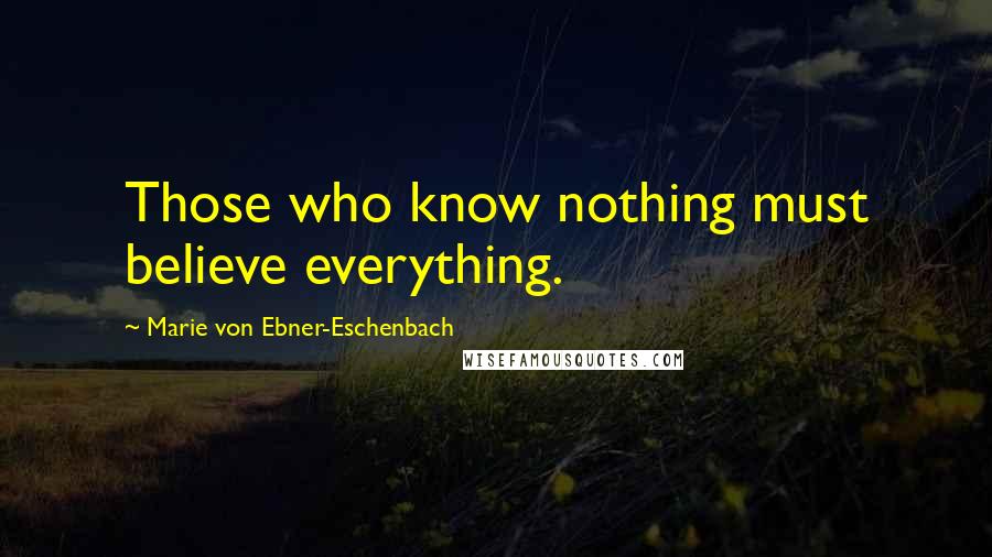 Marie Von Ebner-Eschenbach Quotes: Those who know nothing must believe everything.