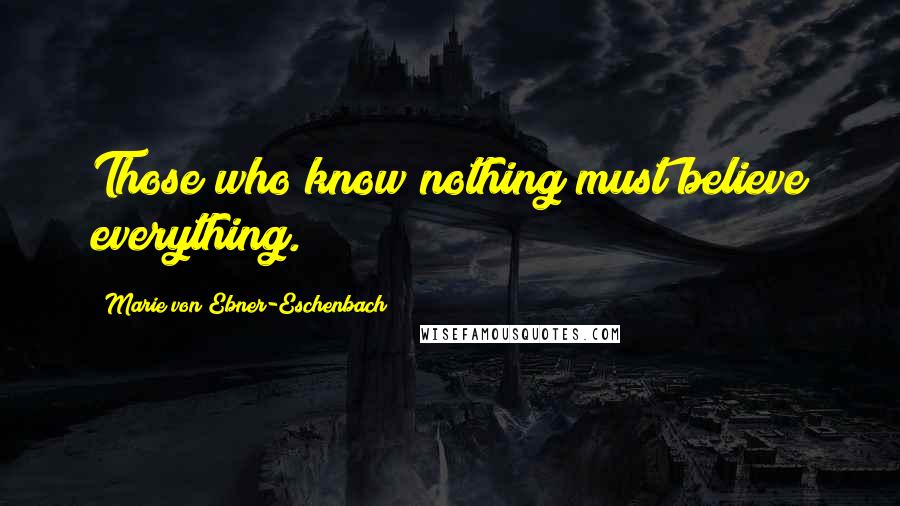 Marie Von Ebner-Eschenbach Quotes: Those who know nothing must believe everything.