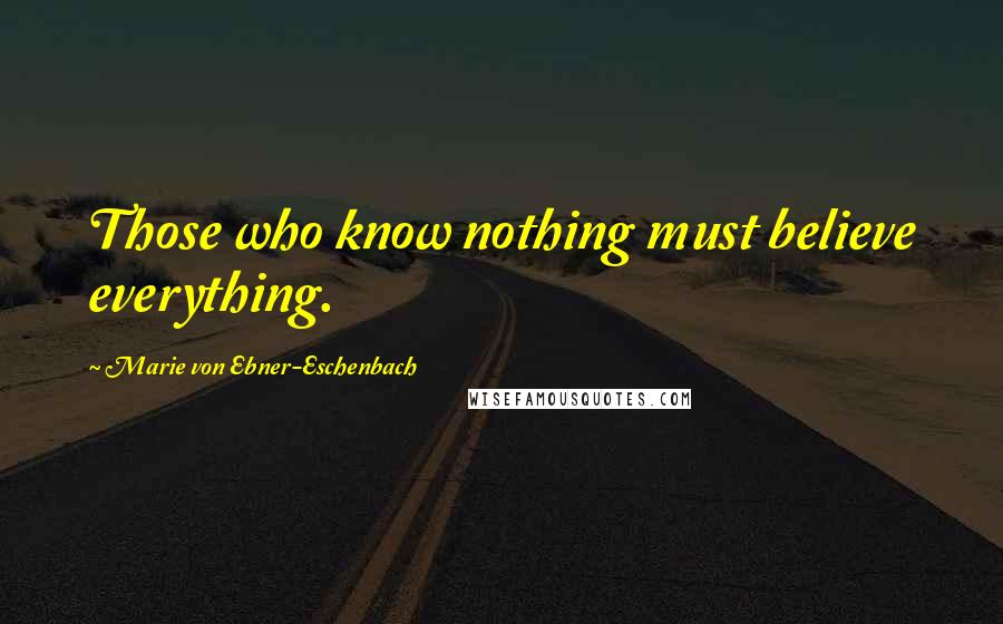 Marie Von Ebner-Eschenbach Quotes: Those who know nothing must believe everything.