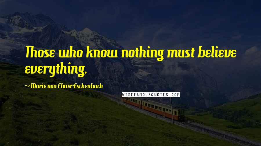 Marie Von Ebner-Eschenbach Quotes: Those who know nothing must believe everything.