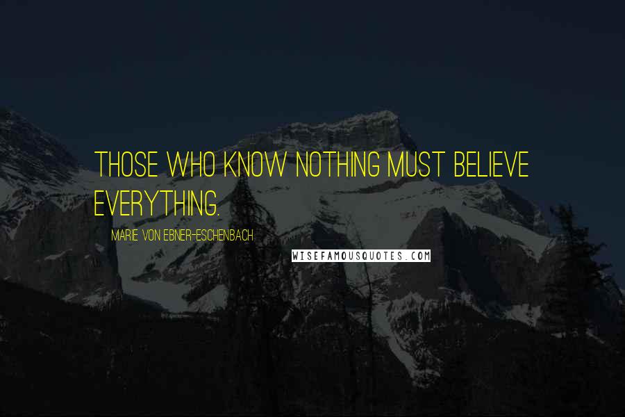 Marie Von Ebner-Eschenbach Quotes: Those who know nothing must believe everything.