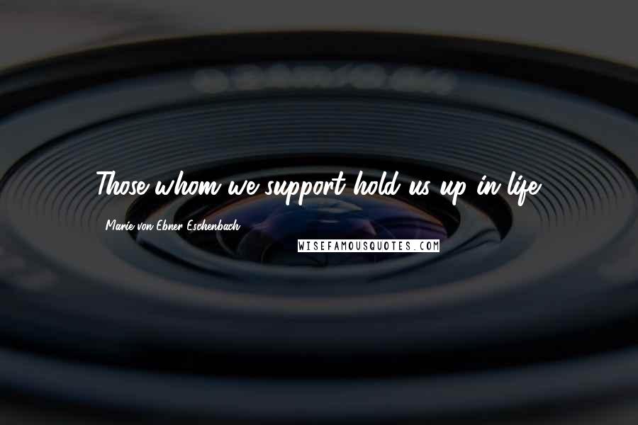 Marie Von Ebner-Eschenbach Quotes: Those whom we support hold us up in life.