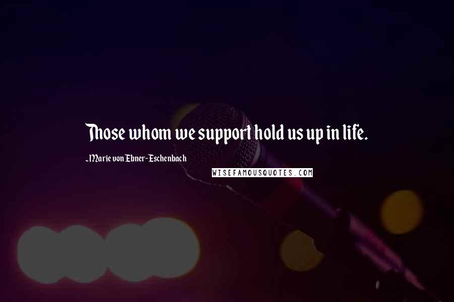 Marie Von Ebner-Eschenbach Quotes: Those whom we support hold us up in life.