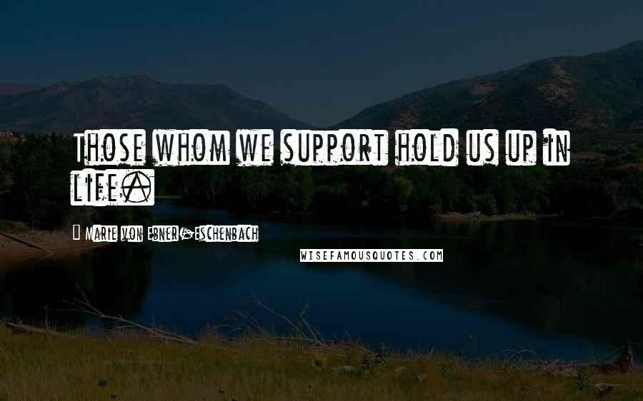 Marie Von Ebner-Eschenbach Quotes: Those whom we support hold us up in life.