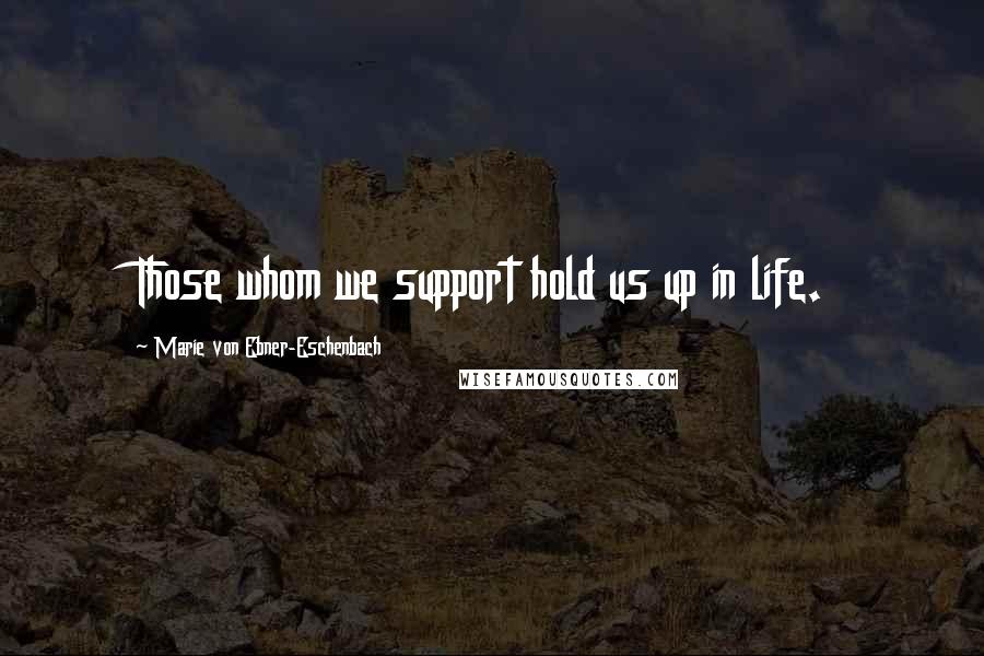 Marie Von Ebner-Eschenbach Quotes: Those whom we support hold us up in life.