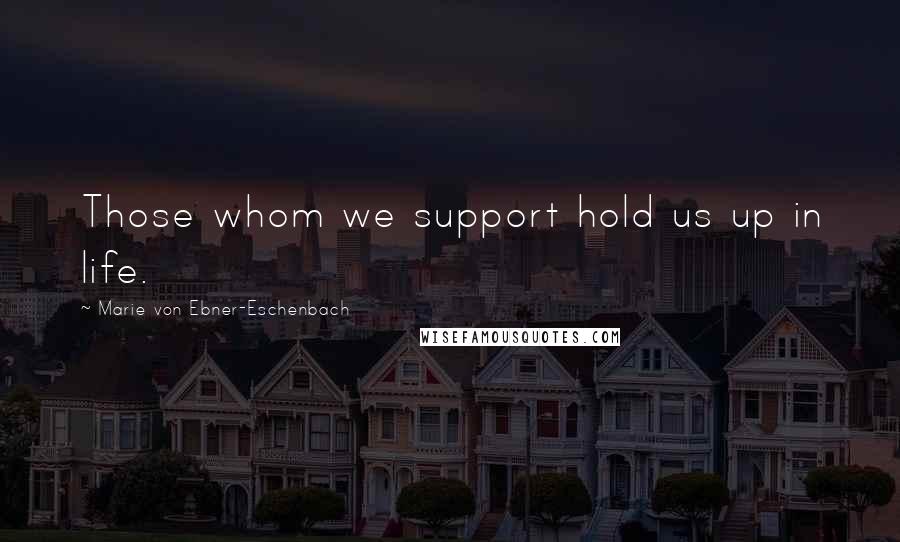 Marie Von Ebner-Eschenbach Quotes: Those whom we support hold us up in life.