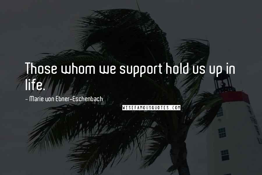 Marie Von Ebner-Eschenbach Quotes: Those whom we support hold us up in life.