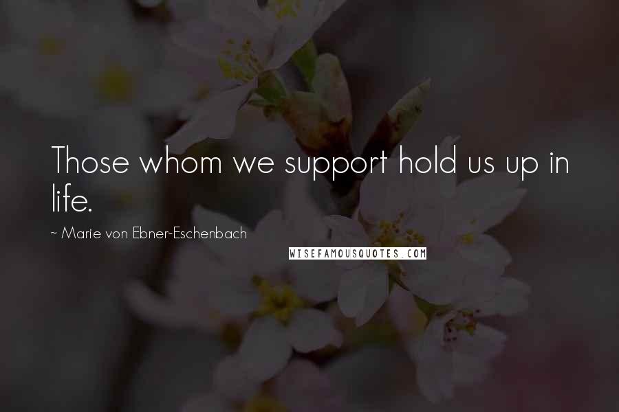Marie Von Ebner-Eschenbach Quotes: Those whom we support hold us up in life.