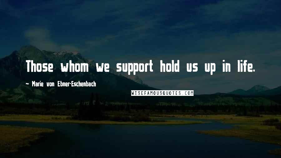 Marie Von Ebner-Eschenbach Quotes: Those whom we support hold us up in life.