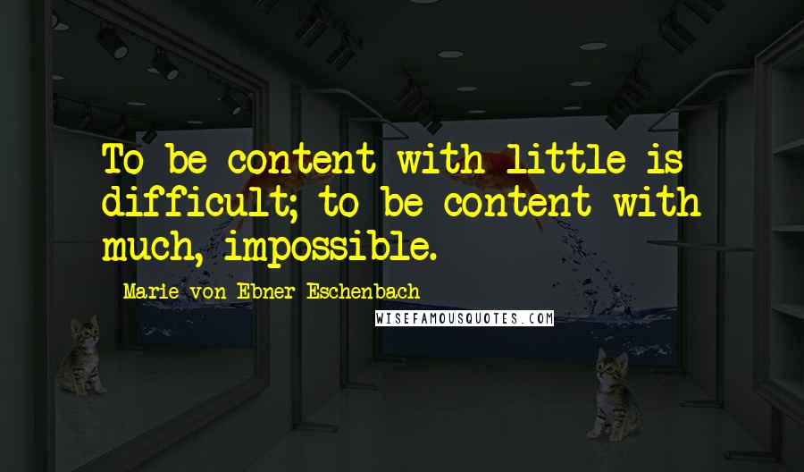 Marie Von Ebner-Eschenbach Quotes: To be content with little is difficult; to be content with much, impossible.