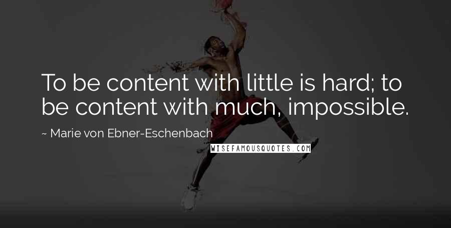 Marie Von Ebner-Eschenbach Quotes: To be content with little is hard; to be content with much, impossible.