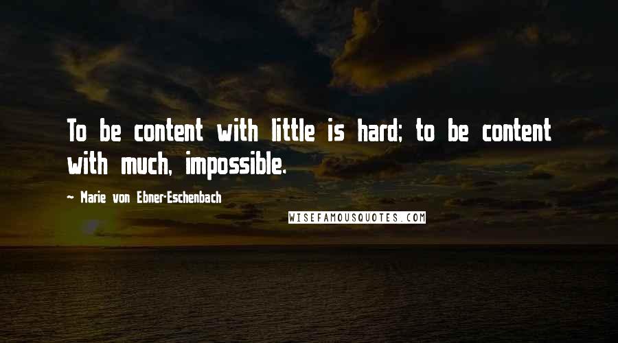 Marie Von Ebner-Eschenbach Quotes: To be content with little is hard; to be content with much, impossible.