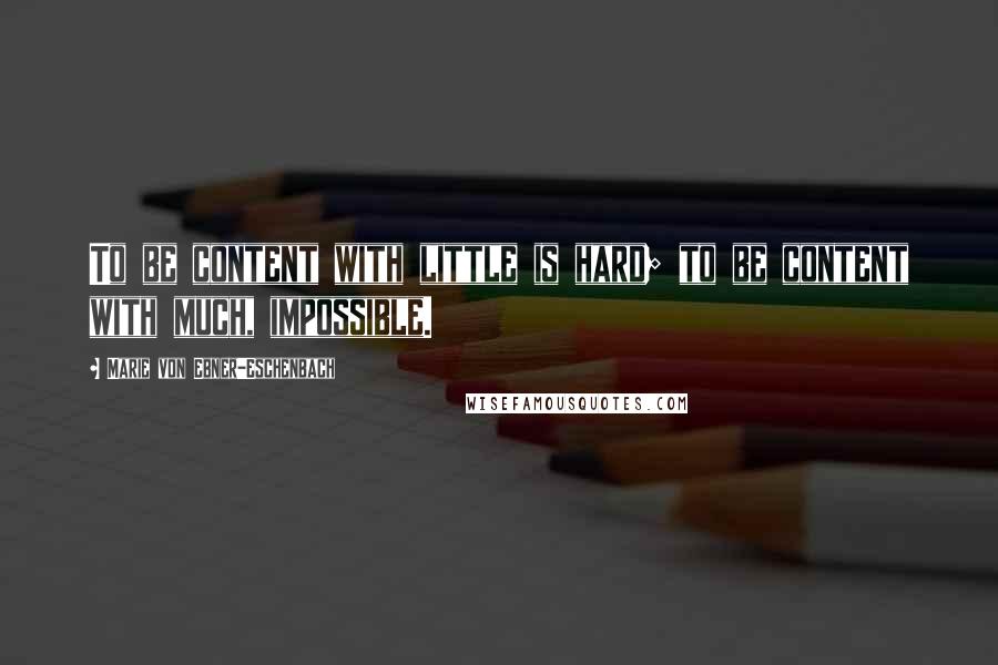 Marie Von Ebner-Eschenbach Quotes: To be content with little is hard; to be content with much, impossible.