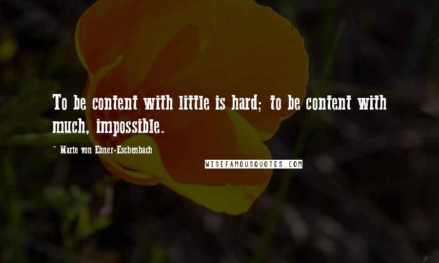 Marie Von Ebner-Eschenbach Quotes: To be content with little is hard; to be content with much, impossible.
