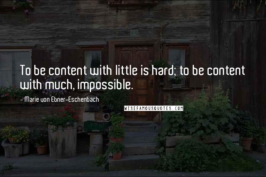 Marie Von Ebner-Eschenbach Quotes: To be content with little is hard; to be content with much, impossible.