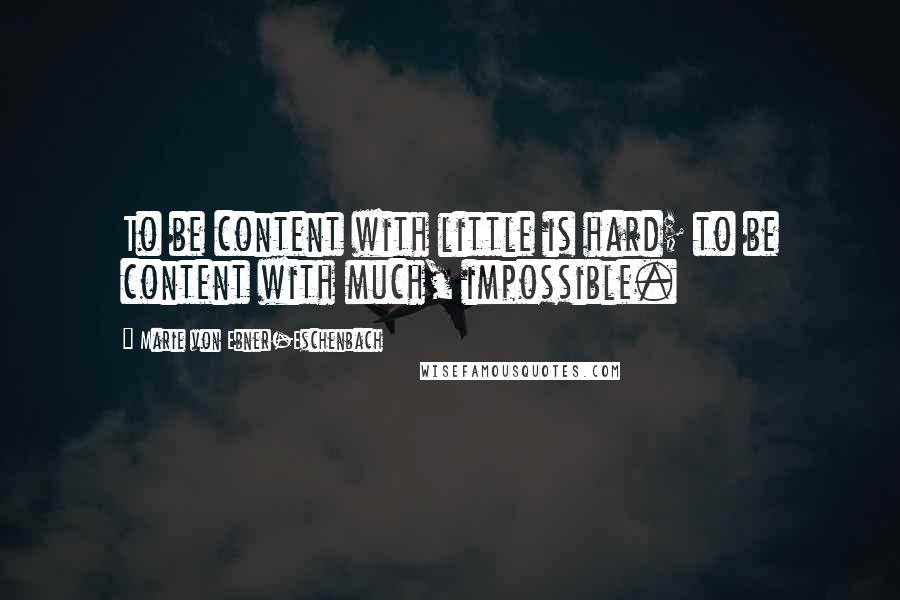 Marie Von Ebner-Eschenbach Quotes: To be content with little is hard; to be content with much, impossible.