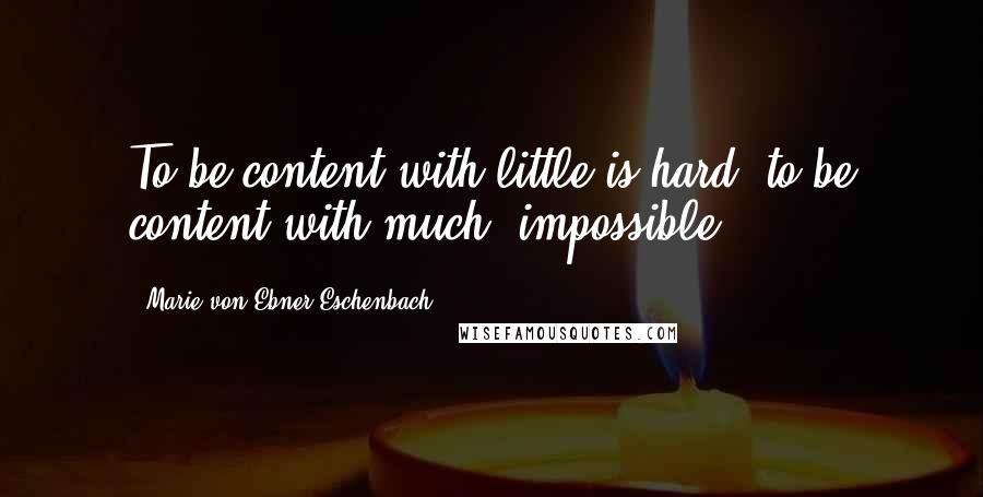 Marie Von Ebner-Eschenbach Quotes: To be content with little is hard; to be content with much, impossible.