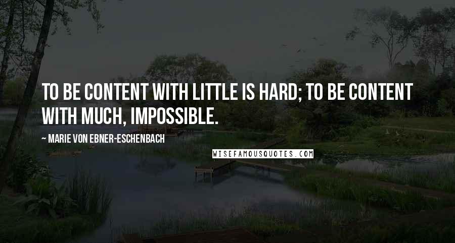 Marie Von Ebner-Eschenbach Quotes: To be content with little is hard; to be content with much, impossible.