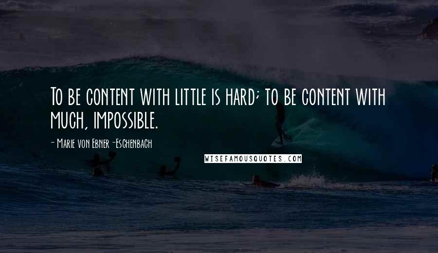 Marie Von Ebner-Eschenbach Quotes: To be content with little is hard; to be content with much, impossible.