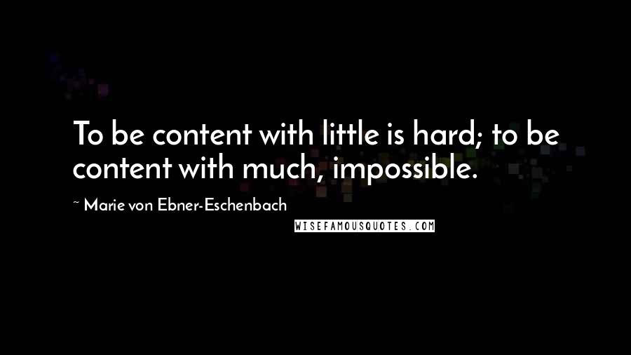 Marie Von Ebner-Eschenbach Quotes: To be content with little is hard; to be content with much, impossible.