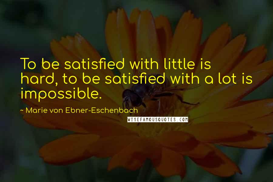 Marie Von Ebner-Eschenbach Quotes: To be satisfied with little is hard, to be satisfied with a lot is impossible.