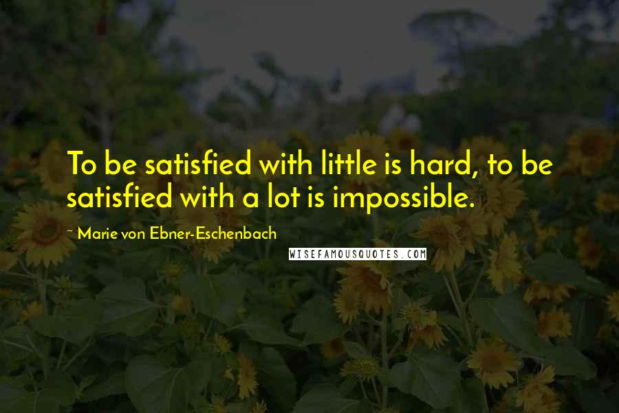 Marie Von Ebner-Eschenbach Quotes: To be satisfied with little is hard, to be satisfied with a lot is impossible.