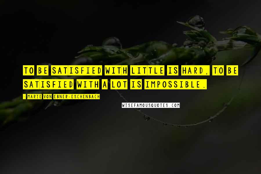 Marie Von Ebner-Eschenbach Quotes: To be satisfied with little is hard, to be satisfied with a lot is impossible.