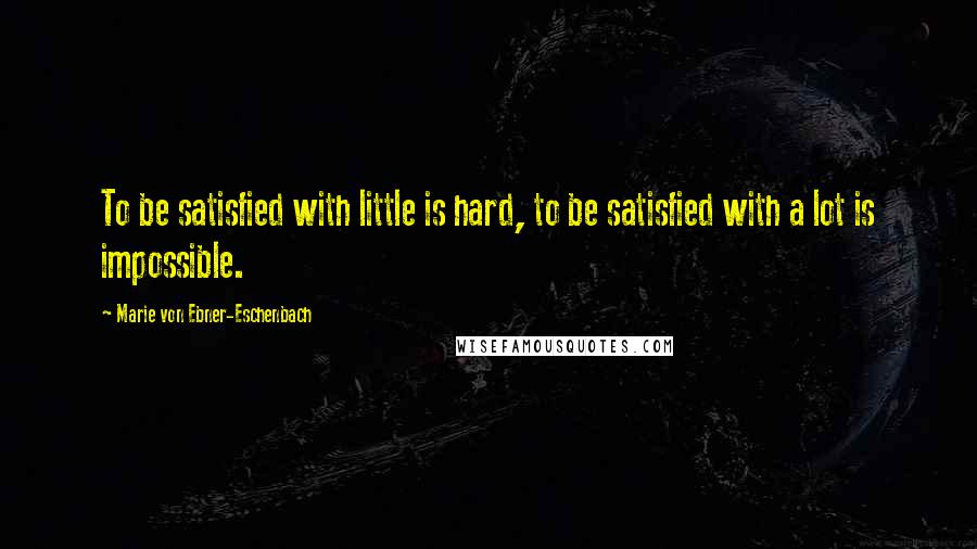 Marie Von Ebner-Eschenbach Quotes: To be satisfied with little is hard, to be satisfied with a lot is impossible.