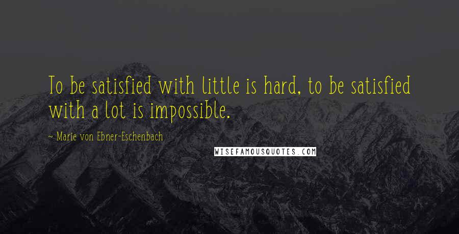 Marie Von Ebner-Eschenbach Quotes: To be satisfied with little is hard, to be satisfied with a lot is impossible.