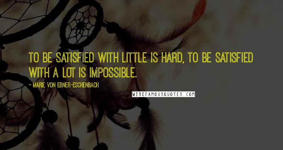 Marie Von Ebner-Eschenbach Quotes: To be satisfied with little is hard, to be satisfied with a lot is impossible.