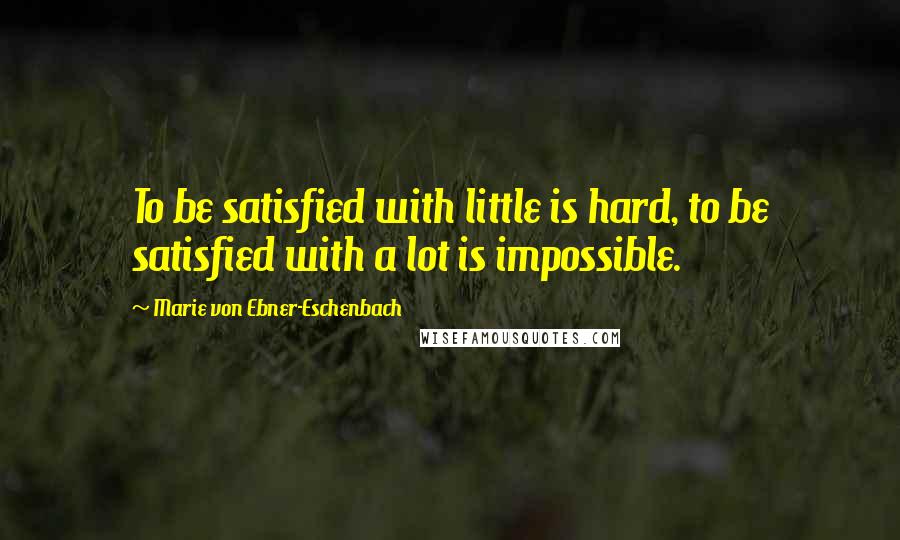 Marie Von Ebner-Eschenbach Quotes: To be satisfied with little is hard, to be satisfied with a lot is impossible.