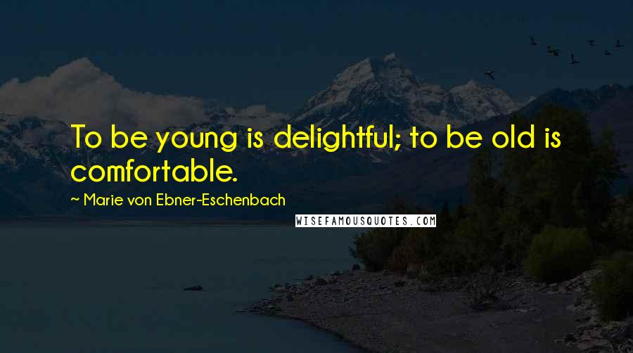 Marie Von Ebner-Eschenbach Quotes: To be young is delightful; to be old is comfortable.