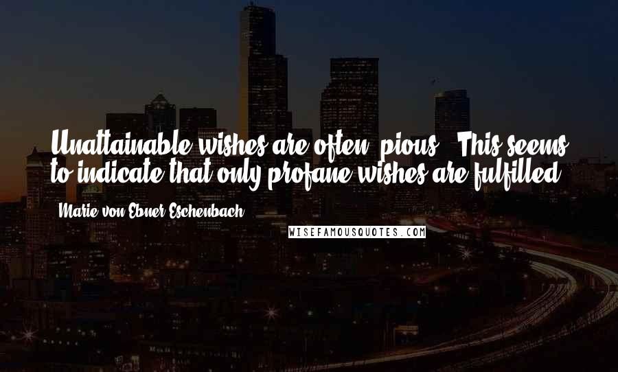 Marie Von Ebner-Eschenbach Quotes: Unattainable wishes are often "pious." This seems to indicate that only profane wishes are fulfilled.