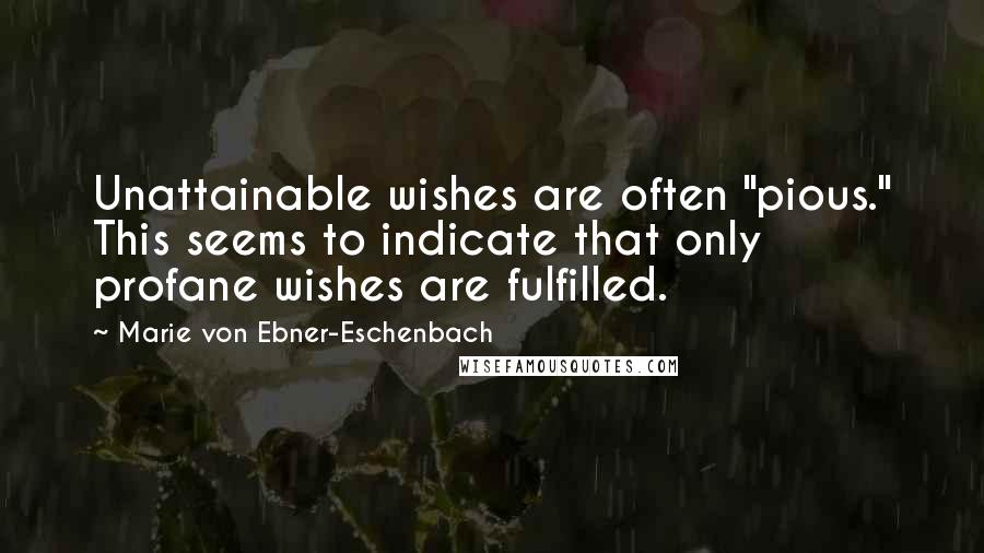 Marie Von Ebner-Eschenbach Quotes: Unattainable wishes are often "pious." This seems to indicate that only profane wishes are fulfilled.