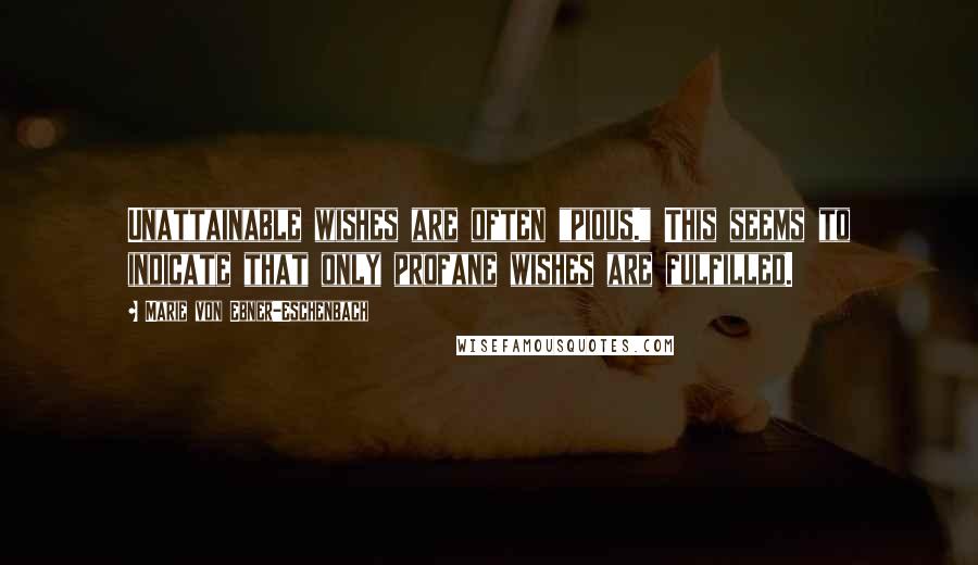 Marie Von Ebner-Eschenbach Quotes: Unattainable wishes are often "pious." This seems to indicate that only profane wishes are fulfilled.