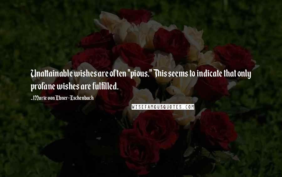 Marie Von Ebner-Eschenbach Quotes: Unattainable wishes are often "pious." This seems to indicate that only profane wishes are fulfilled.