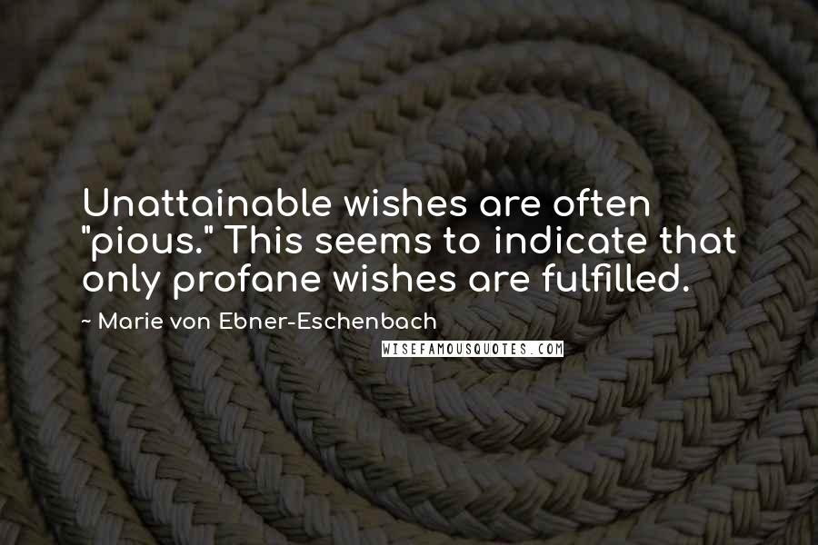 Marie Von Ebner-Eschenbach Quotes: Unattainable wishes are often "pious." This seems to indicate that only profane wishes are fulfilled.