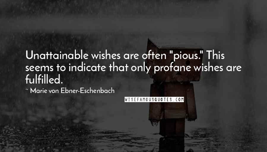 Marie Von Ebner-Eschenbach Quotes: Unattainable wishes are often "pious." This seems to indicate that only profane wishes are fulfilled.