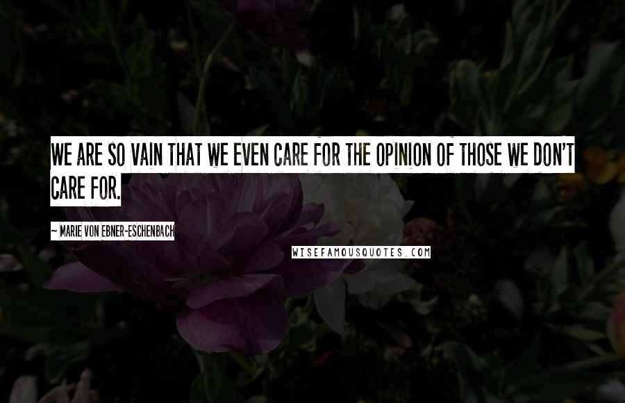 Marie Von Ebner-Eschenbach Quotes: We are so vain that we even care for the opinion of those we don't care for.