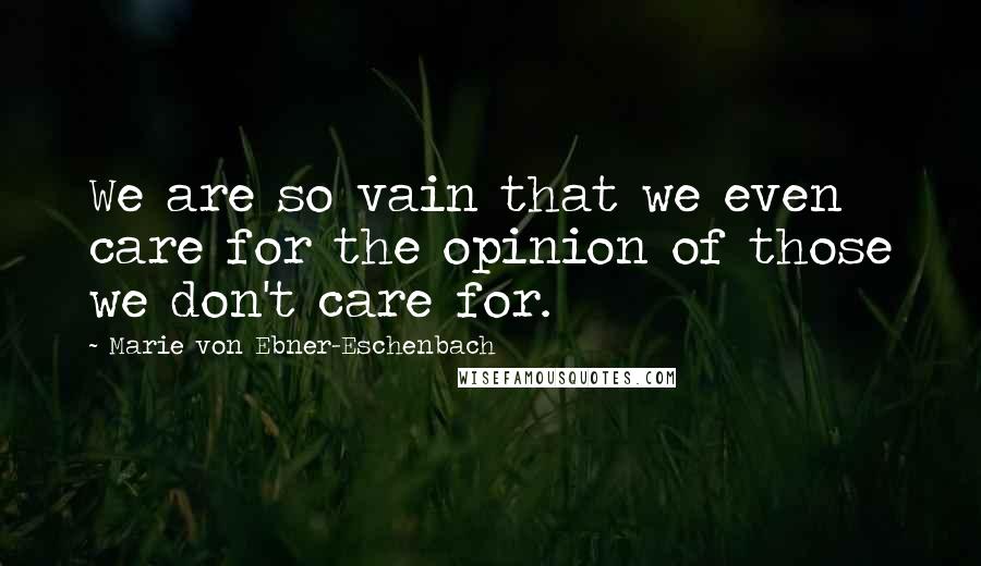 Marie Von Ebner-Eschenbach Quotes: We are so vain that we even care for the opinion of those we don't care for.