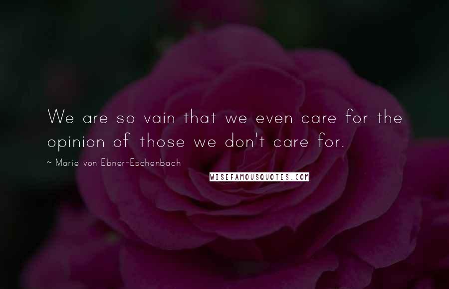 Marie Von Ebner-Eschenbach Quotes: We are so vain that we even care for the opinion of those we don't care for.