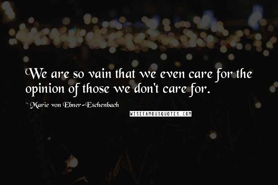 Marie Von Ebner-Eschenbach Quotes: We are so vain that we even care for the opinion of those we don't care for.