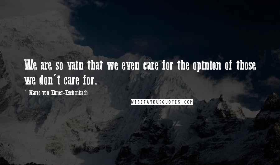 Marie Von Ebner-Eschenbach Quotes: We are so vain that we even care for the opinion of those we don't care for.