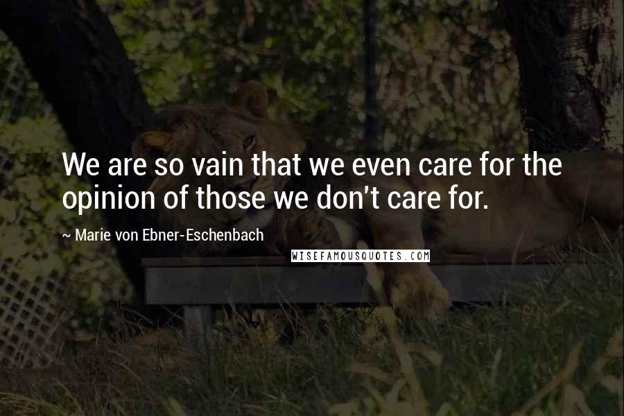 Marie Von Ebner-Eschenbach Quotes: We are so vain that we even care for the opinion of those we don't care for.