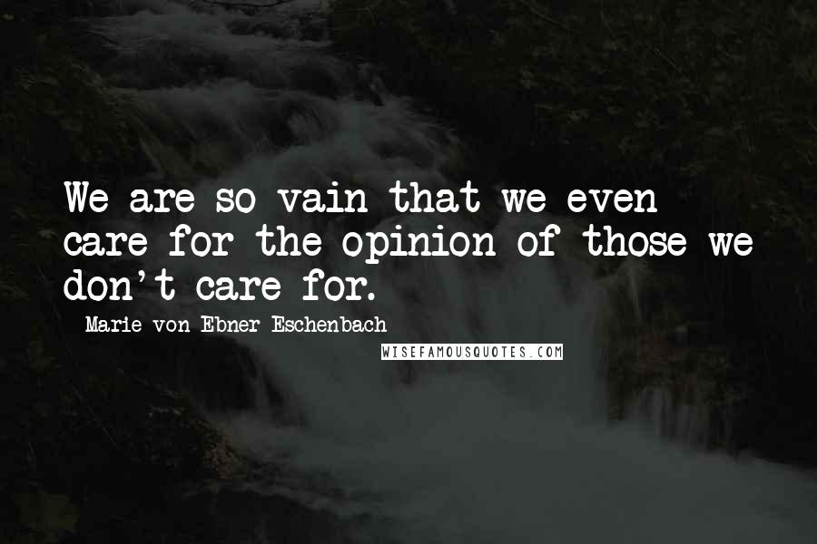 Marie Von Ebner-Eschenbach Quotes: We are so vain that we even care for the opinion of those we don't care for.