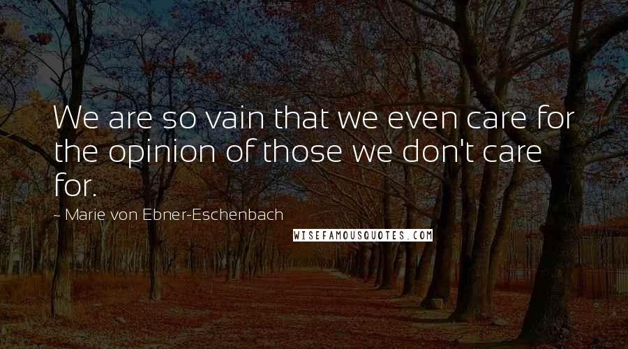 Marie Von Ebner-Eschenbach Quotes: We are so vain that we even care for the opinion of those we don't care for.