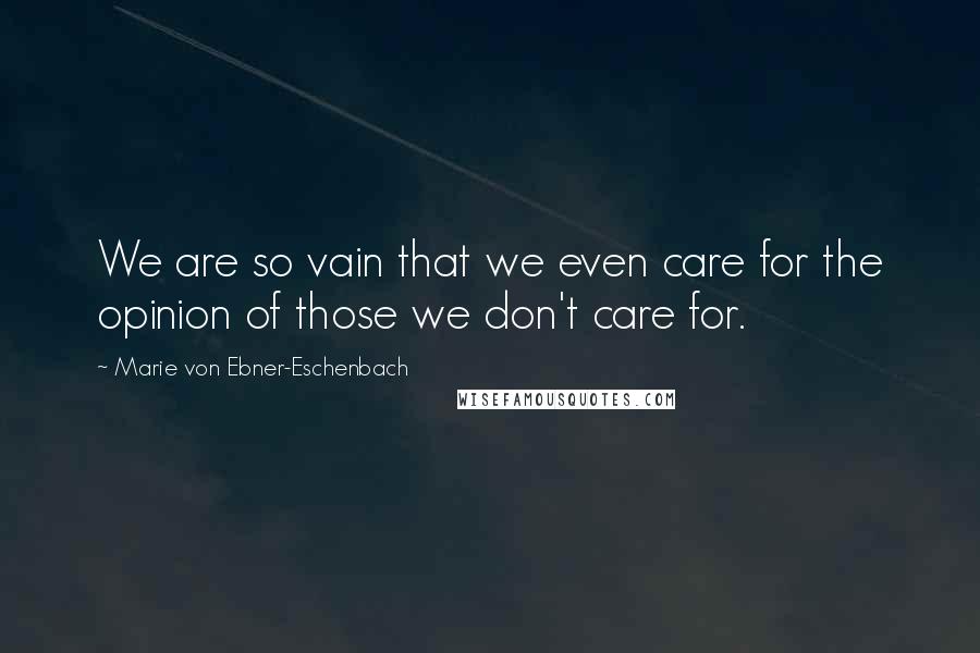 Marie Von Ebner-Eschenbach Quotes: We are so vain that we even care for the opinion of those we don't care for.